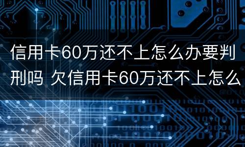 信用卡60万还不上怎么办要判刑吗 欠信用卡60万还不上怎么办