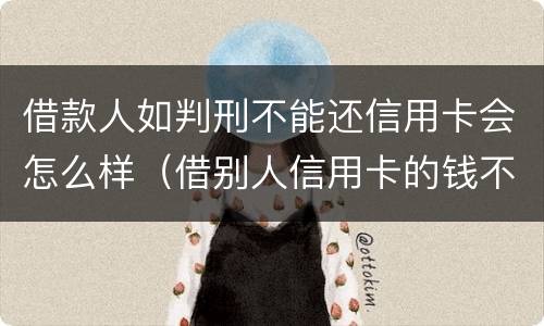 借款人如判刑不能还信用卡会怎么样（借别人信用卡的钱不还算犯法吗）