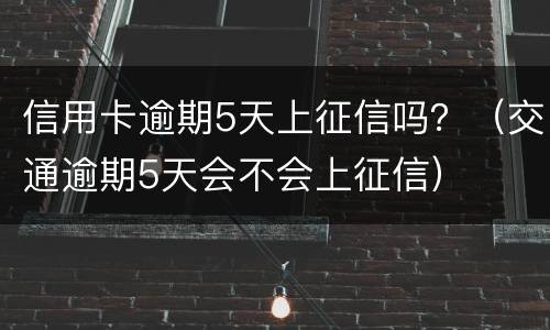 信用卡逾期5天上征信吗？（交通逾期5天会不会上征信）
