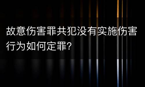 故意伤害罪共犯没有实施伤害行为如何定罪？