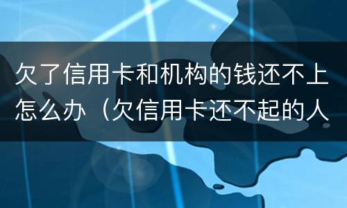 欠了信用卡和机构的钱还不上怎么办（欠信用卡还不起的人都是怎么处理）