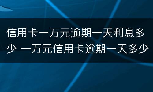 信用卡一万元逾期一天利息多少 一万元信用卡逾期一天多少钱