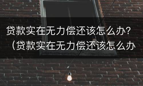 贷款实在无力偿还该怎么办？（贷款实在无力偿还该怎么办）