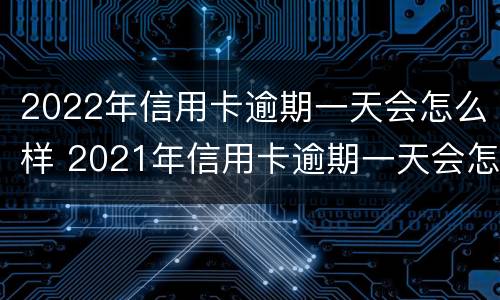 2022年信用卡逾期一天会怎么样 2021年信用卡逾期一天会怎么样