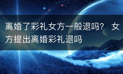 离婚了彩礼女方一般退吗？ 女方提出离婚彩礼退吗