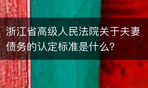 浙江省高级人民法院关于夫妻债务的认定标准是什么？