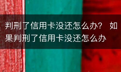 判刑了信用卡没还怎么办？ 如果判刑了信用卡没还怎么办