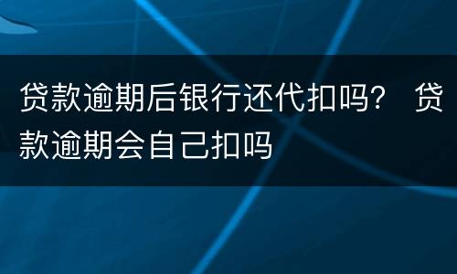 贷款逾期后银行还代扣吗？ 贷款逾期会自己扣吗