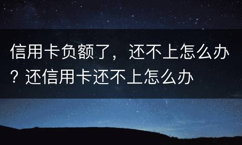 信用卡负额了，还不上怎么办? 还信用卡还不上怎么办