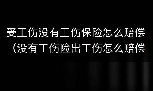 受工伤没有工伤保险怎么赔偿（没有工伤险出工伤怎么赔偿）