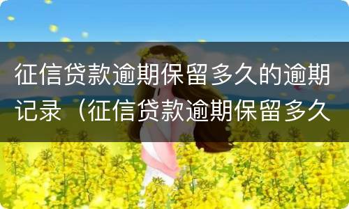征信贷款逾期保留多久的逾期记录（征信贷款逾期保留多久的逾期记录可以消除）