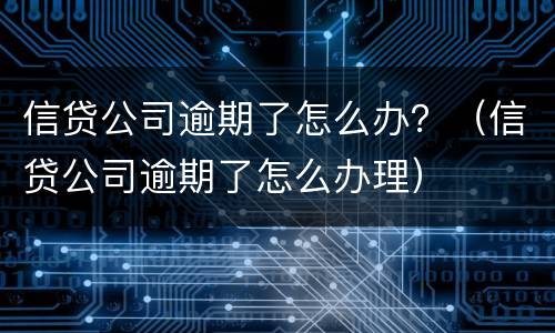 信贷公司逾期了怎么办？（信贷公司逾期了怎么办理）