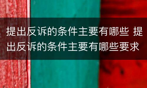 提出反诉的条件主要有哪些 提出反诉的条件主要有哪些要求