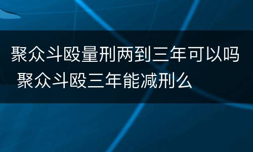 聚众斗殴量刑两到三年可以吗 聚众斗殴三年能减刑么