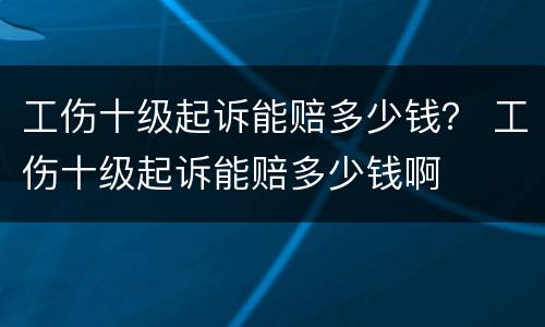 工伤十级起诉能赔多少钱？ 工伤十级起诉能赔多少钱啊