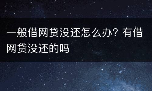 一般借网贷没还怎么办? 有借网贷没还的吗