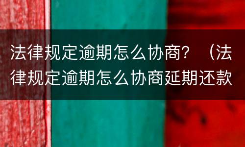 法律规定逾期怎么协商？（法律规定逾期怎么协商延期还款）