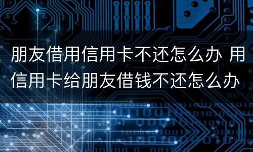 朋友借用信用卡不还怎么办 用信用卡给朋友借钱不还怎么办