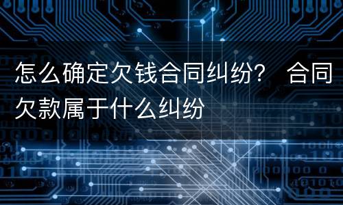 怎么确定欠钱合同纠纷？ 合同欠款属于什么纠纷