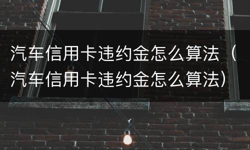 汽车信用卡违约金怎么算法（汽车信用卡违约金怎么算法）