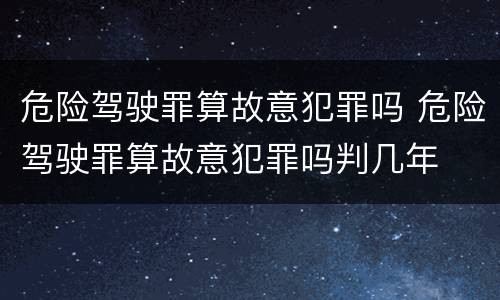 危险驾驶罪算故意犯罪吗 危险驾驶罪算故意犯罪吗判几年