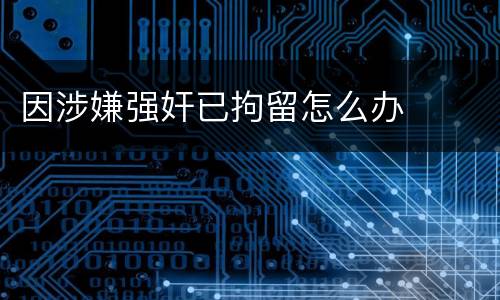 因涉嫌强奸已拘留怎么办