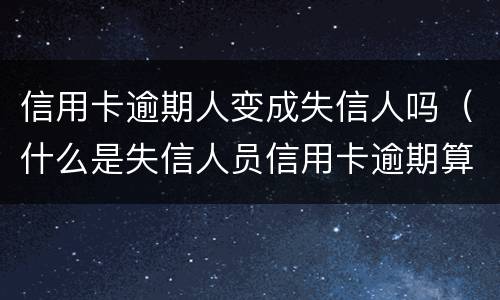 信用卡逾期人变成失信人吗（什么是失信人员信用卡逾期算是失信人吗）