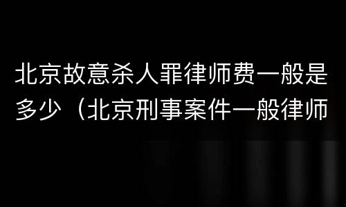 北京故意杀人罪律师费一般是多少（北京刑事案件一般律师费多少）