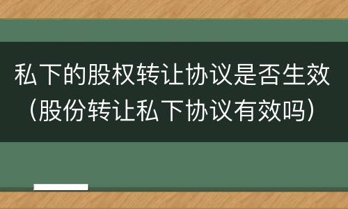 私下的股权转让协议是否生效（股份转让私下协议有效吗）