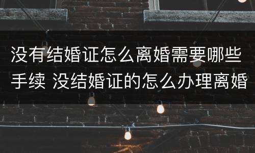 没有结婚证怎么离婚需要哪些手续 没结婚证的怎么办理离婚手续