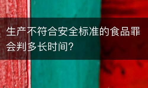 生产不符合安全标准的食品罪会判多长时间?