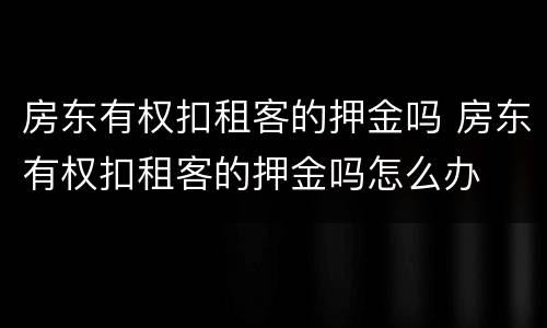 房东有权扣租客的押金吗 房东有权扣租客的押金吗怎么办