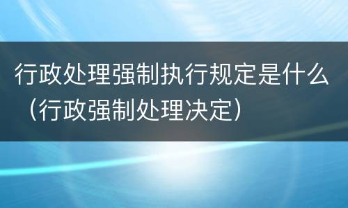 行政处理强制执行规定是什么（行政强制处理决定）