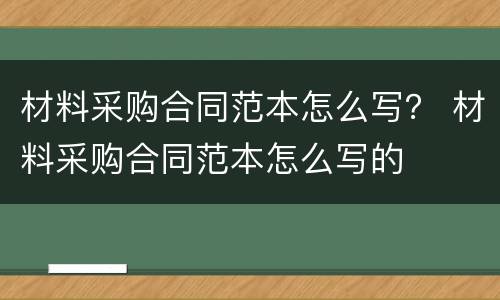 材料采购合同范本怎么写？ 材料采购合同范本怎么写的
