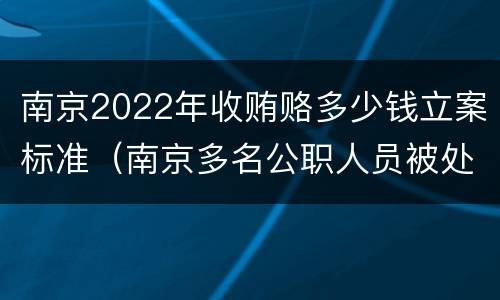南京2022年收贿赂多少钱立案标准（南京多名公职人员被处理）