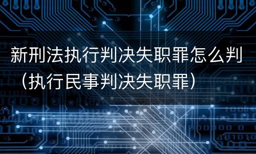 新刑法执行判决失职罪怎么判（执行民事判决失职罪）