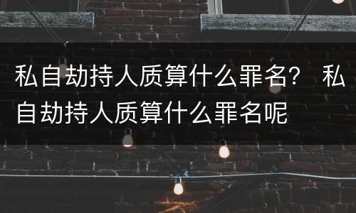 私自劫持人质算什么罪名？ 私自劫持人质算什么罪名呢