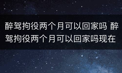 醉驾拘役两个月可以回家吗 醉驾拘役两个月可以回家吗现在