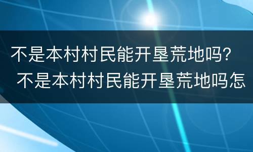 不是本村村民能开垦荒地吗？ 不是本村村民能开垦荒地吗怎么办