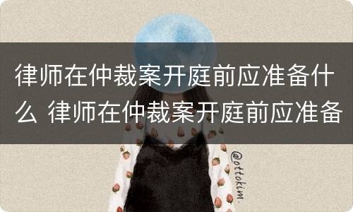 律师在仲裁案开庭前应准备什么 律师在仲裁案开庭前应准备什么资料