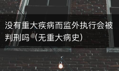 没有重大疾病而监外执行会被判刑吗（无重大病史）