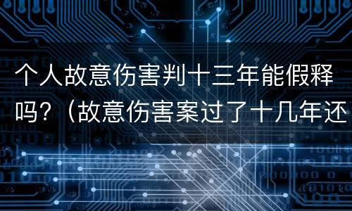 个人故意伤害判十三年能假释吗?（故意伤害案过了十几年还可以追究吗）
