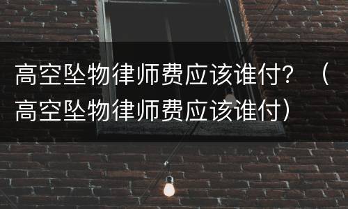 高空坠物律师费应该谁付？（高空坠物律师费应该谁付）