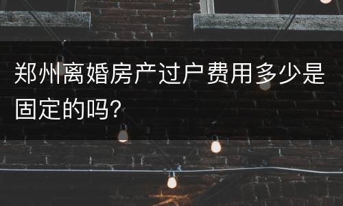 郑州离婚房产过户费用多少是固定的吗？