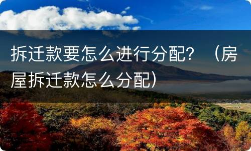拆迁款要怎么进行分配？（房屋拆迁款怎么分配）