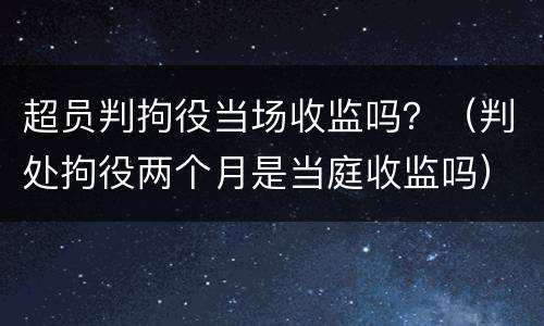 超员判拘役当场收监吗？（判处拘役两个月是当庭收监吗）