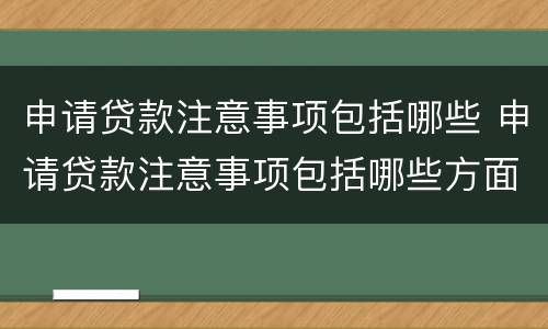 申请贷款注意事项包括哪些 申请贷款注意事项包括哪些方面