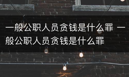 一般公职人员贪钱是什么罪 一般公职人员贪钱是什么罪