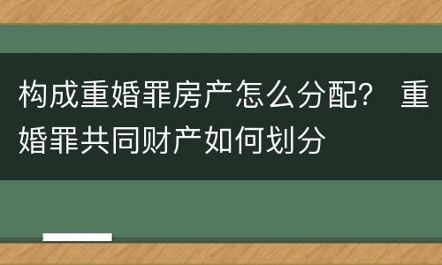 构成重婚罪房产怎么分配？ 重婚罪共同财产如何划分
