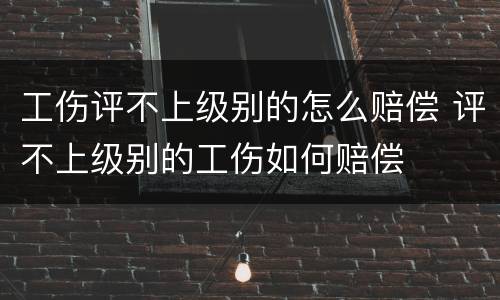 工伤评不上级别的怎么赔偿 评不上级别的工伤如何赔偿